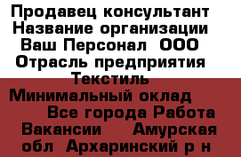 Продавец-консультант › Название организации ­ Ваш Персонал, ООО › Отрасль предприятия ­ Текстиль › Минимальный оклад ­ 38 000 - Все города Работа » Вакансии   . Амурская обл.,Архаринский р-н